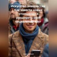 . Искусство знакомства: Как завести новые отношения и расширить свой социальный круг
