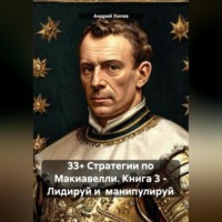 . 33+ Стратегии по Макиавелли. Книга 3 – Лидируй и манипулируй
