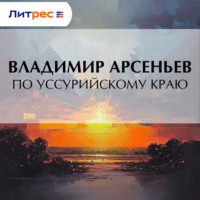 Владимир Арсеньев. По Уссурийскому краю