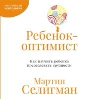 Мартин Селигман. Ребенок-оптимист: Как научить ребенка преодолевать трудности