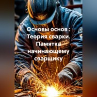 Дьякон Джон Святой. Основы основ : Теория сварки. Памятка начинающему сварщику.