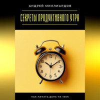 Андрей Миллиардов. Секреты продуктивного утра. Как начать день на 100%