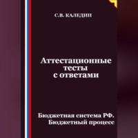 Сергей Каледин. Аттестационные тесты с ответами. Бюджетная система РФ. Бюджетный процесс