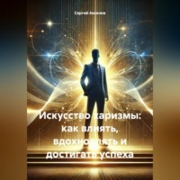 . Искусство харизмы: как влиять, вдохновлять и достигать успеха