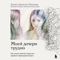 Донна Джексон Наказава. Моей дочери трудно. Как помочь девочке-подростку пережить переходный возраст