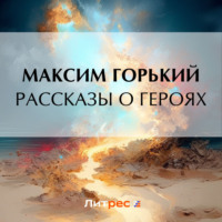 Максим Горький. Рассказы о героях