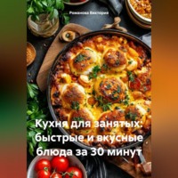 Романова Виктория. Кухня для занятых: быстрые и вкусные блюда за 30 минут