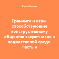 . Тренинги и игры, способствующие конструктивному общению сверстников в подростковой среде. Часть V