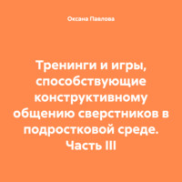 . Тренинги и игры, способствующие конструктивному общению сверстников в подростковой среде. Часть III