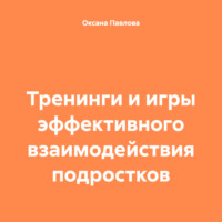 Оксана Павлова. Тренинги и игры эффективного взаимодействия подростков