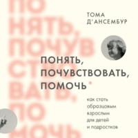 Тома Д’Ансембур. Понять, почувствовать, помочь. Как стать образцовым взрослым для детей и подростков