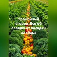 . Урожайный огород: Все об овощах от посадки до сбора.