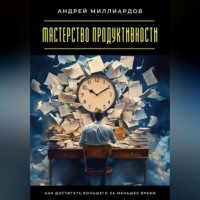 . Мастерство продуктивности. Как достигать большего за меньшее время