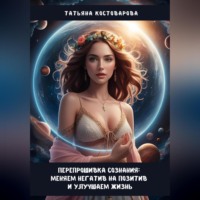 Татьяна Костоварова. Перепрошивка сознания: Меняем негатив на позитив и улучшаем свою жизнь