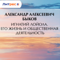 Александр Алексеевич Быков. Игнатий Лойола. Его жизнь и общественная деятельность