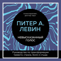 Питер А. Левин. Невысказанный голос. Руководство по трансформации тревоги, страха, боли и стыда
