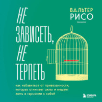 Вальтер Рисо. Не зависеть, не терпеть. Как избавиться от привязанности, которая отнимает силы и мешает жить в гармонии с собой