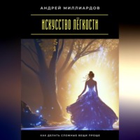 Андрей Миллиардов. Искусство лёгкости. Как делать сложные вещи проще