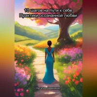 . 10 шагов на пути к себе. Практики осознанной любви.