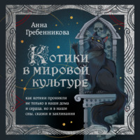 Анна Гребенникова. Котики в мировой культуре. Как котики проникли не только в наши дома и сердца, но и в наши сны, сказки и заклинания