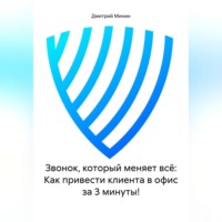 Дмитрий Игоревич Минин. Звонок, который меняет всё: Как привести клиента в офис за 3 минуты!