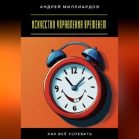 Андрей Миллиардов. Искусство управления временем. Как всё успевать