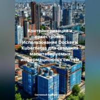 Системный Администратор. Контейнеризация и оркестровка: Использование Docker и Kubernetes для создания масштабируемых информационных систем