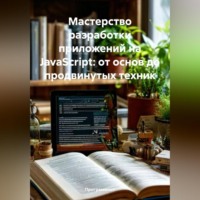 Программист. Мастерство разработки приложений на JavaScript: от основ до продвинутых техник
