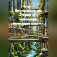 . Чудеса биотехнологии: Открытия и инновации, меняющие наш мир