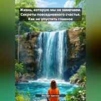 Михаил Щеглов. Жизнь, которую мы не замечаем. Секреты повседневного счастья. Как не упустить главное.
