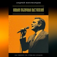 Андрей Миллиардов. Навыки публичных выступлений. Как говорить так, чтобы вас слушали