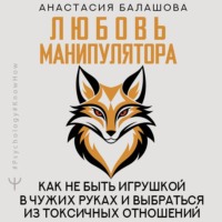 Анастасия Балашова. Любовь манипулятора: как не быть игрушкой в чужих руках и выбраться из токсичных отношений