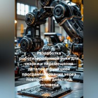 Инженер. Разработка роботизированной руки для сварки и перемещения деталей с функцией программирования через повторение действий человека