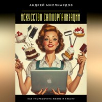 Андрей Миллиардов. Искусство самоорганизации. Как упорядочить жизнь и работу