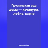 Романова Виктория. Грузинская еда дома – хачапури, лобио, харчо
