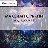 Максим Горький. На базаре