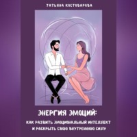 Татьяна Костоварова. Энергия эмоций: Как развить эмоциональный интеллект и раскрыть свою внутреннюю силу