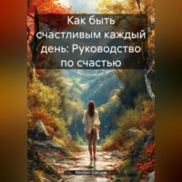 Михаил Щеглов. Как быть счастливым каждый день: Руководство по счастью.