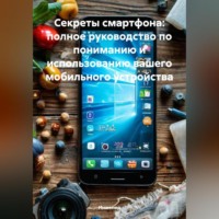 Инженер. Секреты смартфона: полное руководство по пониманию и использованию вашего мобильного устройства