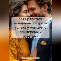 Михаил Щеглов. Как нравиться женщинам. Секреты успеха у женщин с примерами и советами.
