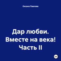 Оксана Павлова. Дар любви. Вместе на века! Часть II