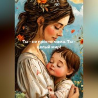 . Ты – не просто мама.Ты – целый мир!