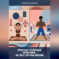 Татьяна Костоварова. Простые телесные практики на все случаи жизни