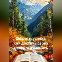 . Секреты успеха: Как достичь своих целей и изменить жизнь