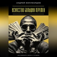 . Искусство больших перемен. Как изменить жизнь к лучшему
