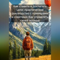 . Как ставить и достигать цели: практическое руководство с примерами и советами. Как управлять своей жизнью.