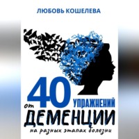 Любовь Васильевна Кошелева. 40 упражнений от деменции на разных этапах болезни