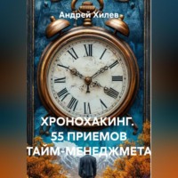 Андрей Хилев. ХРОНОХАКИНГ. 55 ПРИЕМОВ ТАЙМ-МЕНЕДЖМЕТА