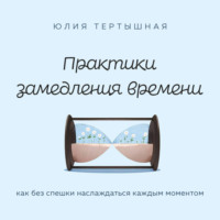 Юлия Тертышная. Практики замедления времени. Как без спешки наслаждаться каждым моментом