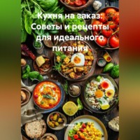 . Кухня на заказ: Советы и рецепты для идеального питания